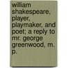 William Shakespeare, Player, Playmaker, And Poet; A Reply To Mr. George Greenwood, M. P. door Henry Charles Beeching