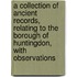 A Collection Of Ancient Records, Relating To The Borough Of Huntingdon, With Observations