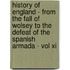 History Of England - From The Fall Of Wolsey To The Defeat Of The Spanish Armada - Vol Xi