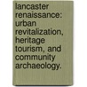 Lancaster Renaissance: Urban Revitalization, Heritage Tourism, And Community Archaeology. door Kelly M. Britt