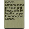 Modern Common Sense On Health And Fitness With 20 Healthy Recipes To Reduce Your Calories door Christopher Brandlin