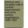 Pearson And Canada's Role In Nuclear Disarmament And Arms Control Negotiations, 1945-1957 by Joseph Levitt