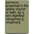 Sermons Preached In The Abbey Church At Bath, By A Late Dignified Clergyman [J. Chapman].