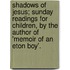 Shadows Of Jesus; Sunday Readings For Children, By The Author Of 'Memoir Of An Eton Boy'.