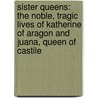 Sister Queens: The Noble, Tragic Lives Of Katherine Of Aragon And Juana, Queen Of Castile door Julia Fox