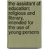 The Assistant Of Education; Religious And Literary, Intended For The Use Of Young Persons