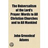 The Universalism Of The Lord's Prayer; Words To All Christian Churches And To All Mankind by John Greenleaf Adams