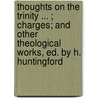 Thoughts On The Trinity ... ; Charges; And Other Theological Works, Ed. By H. Huntingford door George Isaac Huntingford