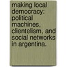 Making Local Democracy: Political Machines, Clientelism, And Social Networks In Argentina. door Mariela Szwarcberg