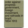 Order Against Progress: Government, Foreign Investment, And Railroads In Brazil, 1854-1913 by Iii Summerhill William R.
