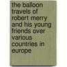 The Balloon Travels Of Robert Merry And His Young Friends Over Various Countries In Europe door Samuel Griswold [Goodrich