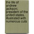 The Life Of Andrew Jackson; President Of The United States. Illustrated With Numerous Cuts
