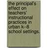 The Principal's Effect On Teachers' Instructional Practices In Urban K--8 School Settings. by Karen J. Kolsky