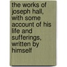 The Works Of Joseph Hall, With Some Account Of His Life And Sufferings, Written By Himself door Joseph Hall