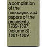 A Compilation Of The Messages And Papers Of The Presidents, 1789-1897 (Volume 8); 1881-1889 door United States President
