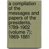 A Compilation Of The Messages And Papers Of The Presidents, 1789-1902 (Volume 7); 1869-1881 door United States President