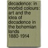 Decadence: In Morbid Colours: Art And The Idea Of Decadence In The Bohemian Lands 1880-1914
