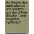 Die Theorie Des Rationalismus Und Ansatze Aus Der Dritten Debatte - Eine Mogliche Synthese?