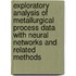 Exploratory Analysis Of Metallurgical Process Data With Neural Networks And Related Methods