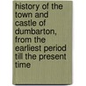 History Of The Town And Castle Of Dumbarton, From The Earliest Period Till The Present Time door John Glen