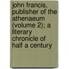 John Francis, Publisher Of The Athenaeum (Volume 2); A Literary Chronicle Of Half A Century by John Collins Francis