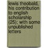 Lewis Theobald, His Contribution To English Scholarship (25); With Some Unpublished Letters