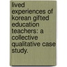 Lived Experiences Of Korean Gifted Education Teachers: A Collective Qualitative Case Study. door Hye-Jin Park