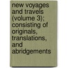 New Voyages And Travels (Volume 3); Consisting Of Originals, Translations, And Abridgements door Sir Richard Phillips