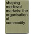 SHAPING MEDIEVAL MARKETS: THE ORGANISATION OF COMMODITY