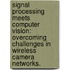 Signal Processing Meets Computer Vision: Overcoming Challenges In Wireless Camera Networks.