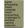 Signal Processing Meets Computer Vision: Overcoming Challenges In Wireless Camera Networks. by Chuohao Yeo