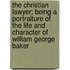 The Christian Lawyer; Being A Portraiture Of The Life And Character Of William George Baker