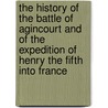 The History Of The Battle Of Agincourt And Of The Expedition Of Henry The Fifth Into France door Sir Nicholas Harris Nicolas