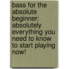 Bass For The Absolute Beginner: Absolutely Everything You Need To Know To Start Playing Now! door Joe Bouchard