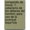 Compendio De Moral, ?, Catecismo De Los Deberes Del Hombre; Para Uso De La Juventud Espa?Ola door Don Cayetano Cortes