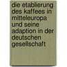 Die Etablierung Des Kaffees In Mitteleuropa Und Seine Adaption In Der Deutschen Gesellschaft by Florian Schippmann