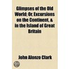 Glimpses Of The Old World; Or, Excursions On The Continent, & In The Island Of Great Britain by John Alonzo Clark