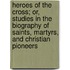 Heroes Of The Cross; Or, Studies In The Biography Of Saints, Martyrs, And Christian Pioneers