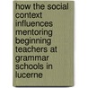 How The Social Context Influences Mentoring Beginning Teachers At Grammar Schools In Lucerne by Bruno Rihs