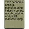 1997 Economic Census. Manufacturing. Industry Series. Wood Container And Pallet Manufacturing by United States Bureau of the Census