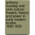 Anthony Munday And Civic Culture: Theatre, History And Power In Early Modern London 1580-1633