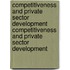 Competitiveness And Private Sector Development Competitiveness And Private Sector Development