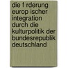 Die F Rderung Europ Ischer Integration Durch Die Kulturpolitik Der Bundesrepublik Deutschland by Carolin Duss