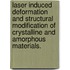 Laser Induced Deformation And Structural Modification Of Crystalline And Amorphous Materials.