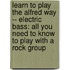 Learn To Play The Alfred Way -- Electric Bass: All You Need To Know To Play With A Rock Group