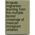 Lenguas Migrantes: Learning From The Multiple Border Crossings Of Mexican Immigrant Children.