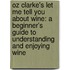 Oz Clarke's Let Me Tell You About Wine: A Beginner's Guide To Understanding And Enjoying Wine