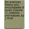 The American History And Encyclopedia Of Music (Volume 7); Oratorios And Masses, By J. Thrall by William Lines Hubbard