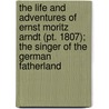 The Life And Adventures Of Ernst Moritz Arndt (Pt. 1807); The Singer Of The German Fatherland by Ernst Moritz Arndt