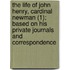 The Life Of John Henry, Cardinal Newman (1); Based On His Private Journals And Correspondence